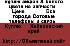 куплю айфон Х белого цвета на запчасти › Цена ­ 10 000 - Все города Сотовые телефоны и связь » Куплю   . Хабаровский край